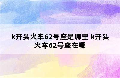 k开头火车62号座是哪里 k开头火车62号座在哪